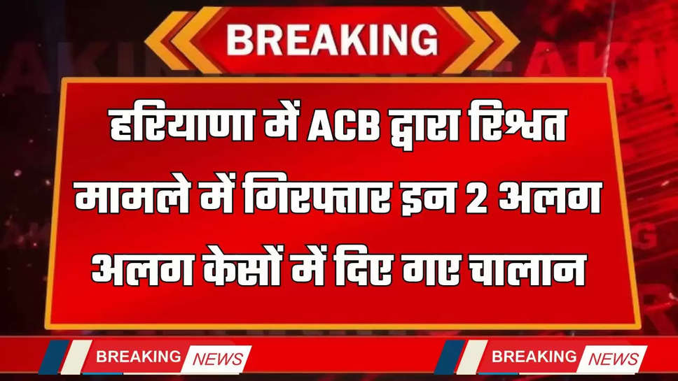 Haryana: हरियाणा में ACB द्वारा रिश्वत मामले में गिरफ्तार इन 2 अलग-अलग केसों में दिए गए चालान