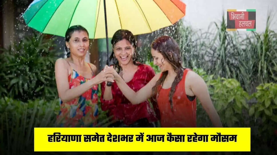 हरियाणा, पंजाब, यूपी समेत देशभर में आज कैसा रहेगा मौसम, इन जगहों पर होगी बारिश ?