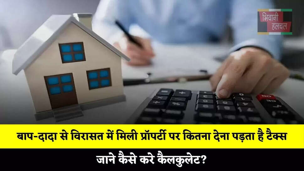  बाप-दादा से विरासत में मिली प्रॉपर्टी पर कितना देना पड़ता है टैक्स, जाने कैसे करे कैलकुलेट?