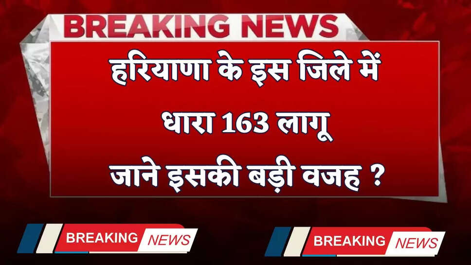 Haryana: हरियाणा के इस जिले में धारा 163 लागू, जाने इसकी बड़ी वजह ?