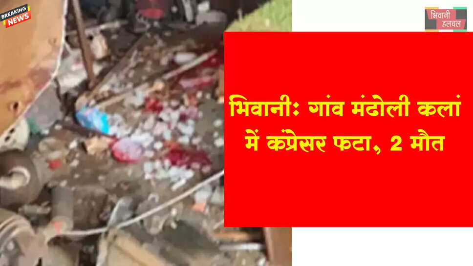 भिवानी :&nbsp;मंढोली कला गांव में&nbsp;कंप्रेसर फटा, 2 की मौत