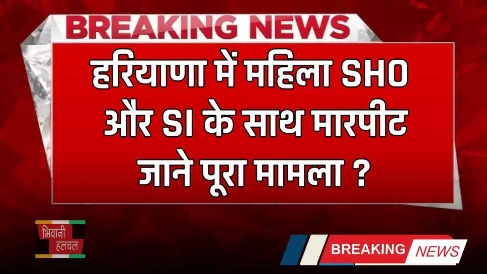 Haryana: हरियाणा में महिला SHO और SI के साथ मारपीट, जाने पूरा मामला ?