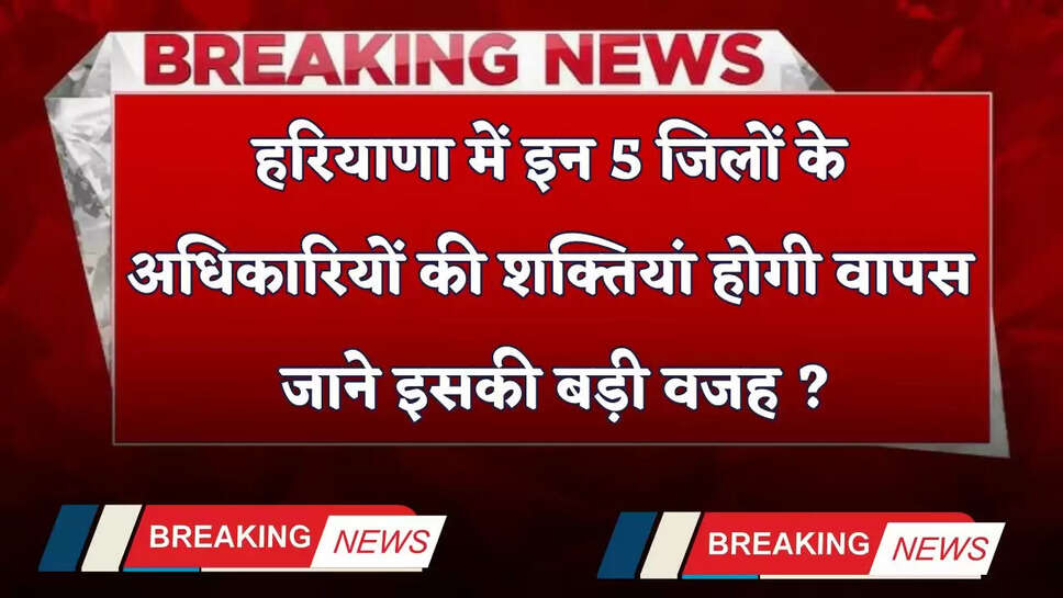 Haryana: हरियाणा में इन 5 जिलों के अधिकारियों की शक्तियां होगी वापस, जाने इसकी बड़ी वजह ?