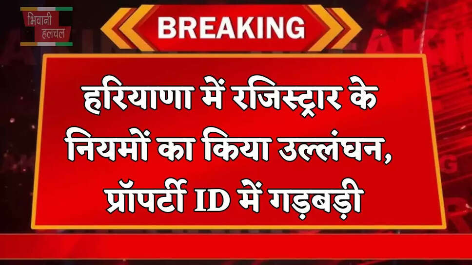 हरियाणा में रजिस्ट्रार के नियमों का किया उल्लंघन, प्रॉपर्टी ID में गड़बड़ी, स्कूल जमीन बिक्री की जांच के आदेश