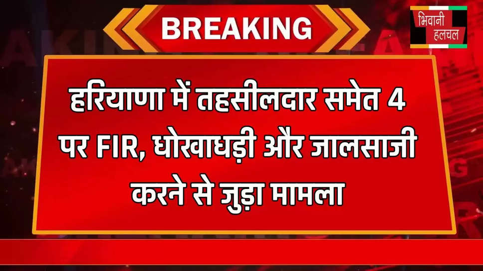 हरियाणा में तहसीलदार समेत 4 पर FIR, धोखाधड़ी और जालसाजी करने से जुड़ा मामला 