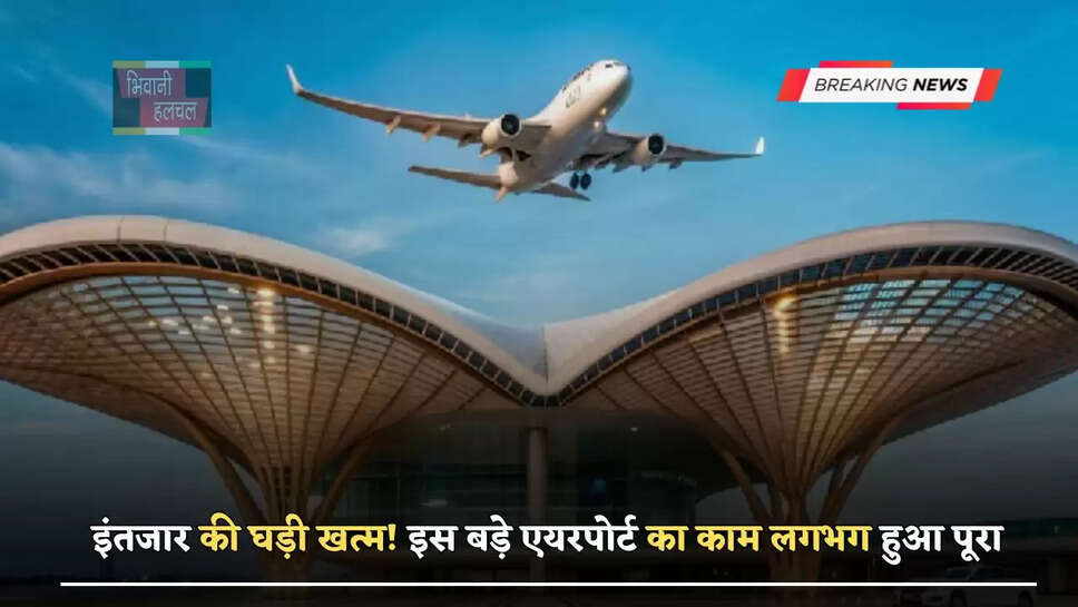 इंतजार की घड़ी खत्म! इस बड़े एयरपोर्ट का काम लगभग हुआ पूरा, अब इन जगहों पर गरजेगा बुलडोजर