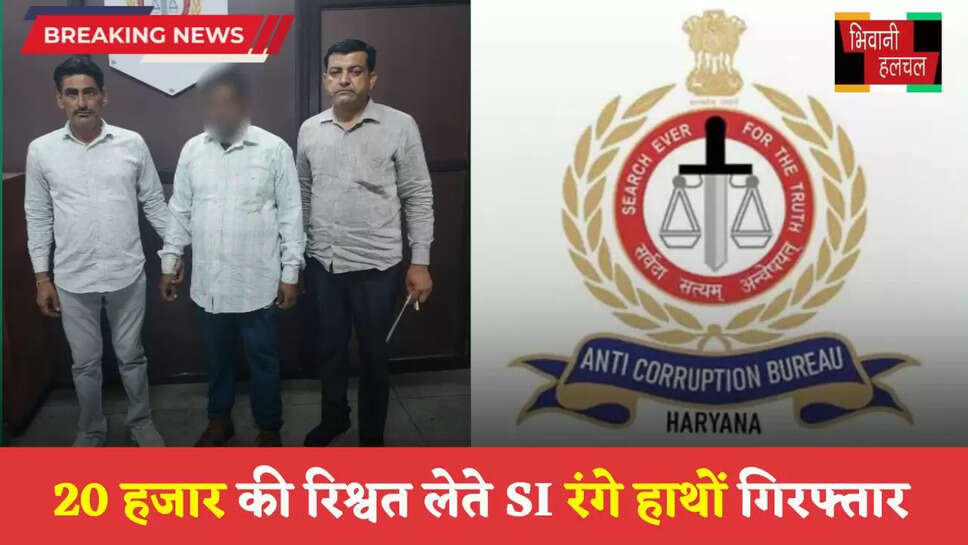 20 हजार की रिश्वत लेते SI रंगे हाथों गिरफ्तार