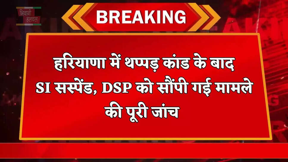 हरियाणा में थप्पड़ कांड के बाद SI सस्पेंड, DSP को सौंपी गई मामले की पूरी जांच&nbsp;