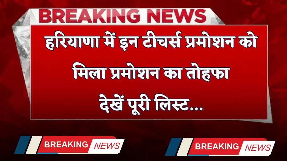 Haryana: हरियाणा में इन टीचर्स प्रमोशन को मिला प्रमोशन का तोहफा, देखें पूरी लिस्ट