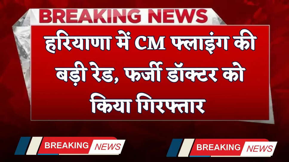 Haryana: हरियाणा में CM फ्लाइंग की बड़ी रेड, फर्जी डॉक्टर को किया गिरफ्तार 