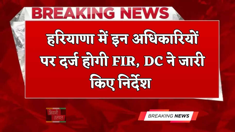 हरियाणा में इन अधिकारियों पर दर्ज होगी FIR, DC ने जारी किए निर्देश&nbsp;