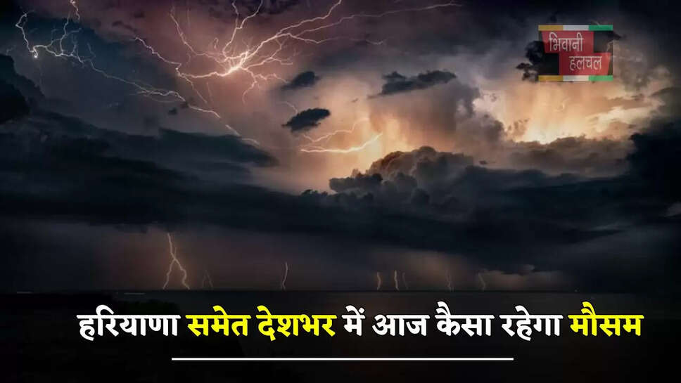  हरियाणा समेत देशभर में आज कैसा रहेगा मौसम, देखें कहां कहां होगी बारिश ?