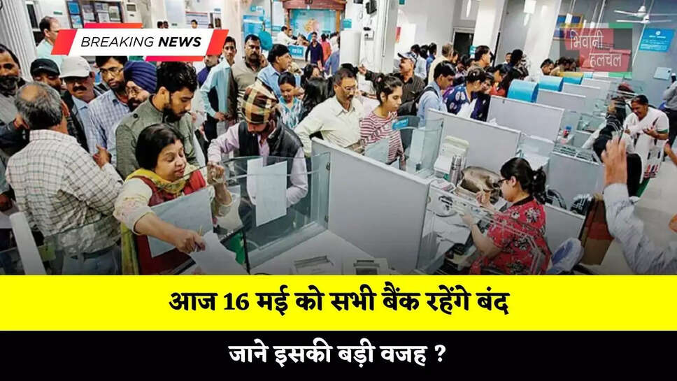 आज 16 मई को सभी बैंक रहेंगे बंद, जाने इसकी बड़ी वजह ?