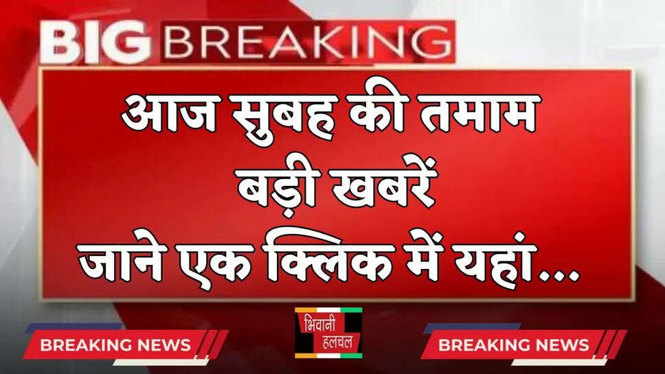 Breaking : आज सुबह की तमाम बड़ी खबरें, जाने एक क्लिक में यहां&nbsp;