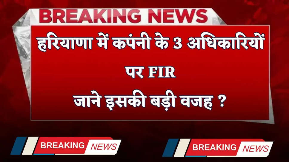 Haryana: हरियाणा में कपंनी के 3 अधिकारियों पर FIR, जाने इसकी बड़ी वजह ?