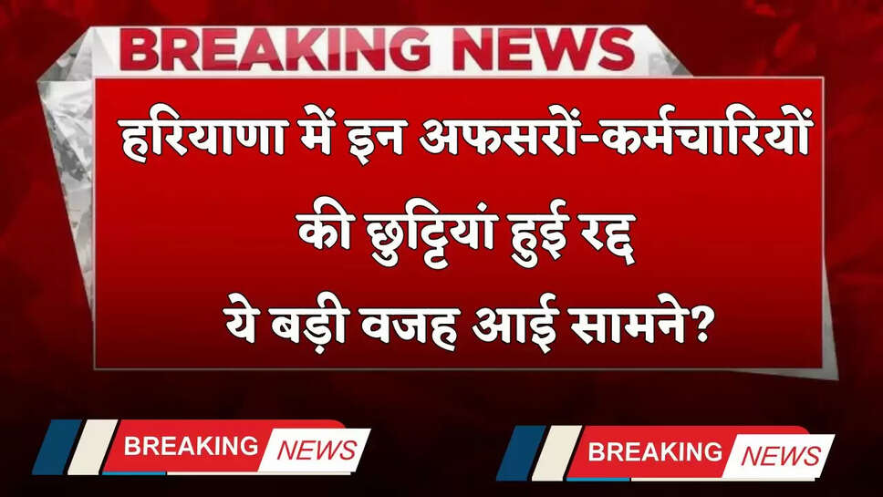 Haryana: हरियाणा में इन अफसरों-कर्मचारियों की छुट्टियां हुई रद्द, ये बड़ी वजह आई सामने?