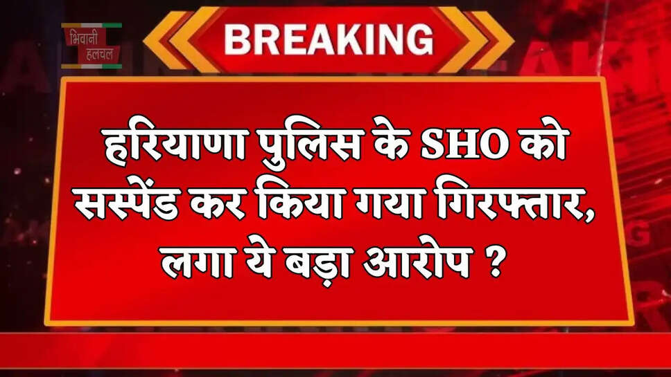 हरियाणा पुलिस के SHO को सस्पेंड कर किया गया गिरफ्तार, लगा ये बड़ा आरोप ?