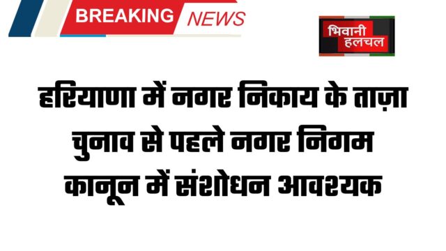 हरियाणा में नगर निकाय के ताज़ा चुनाव से पहले नगर निगम कानून में संशोधन आवश्यक