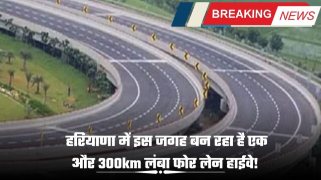 हरियाणा में इस जगह बन रहा है एक और 300km लंबा फोर लेन हाईवे!