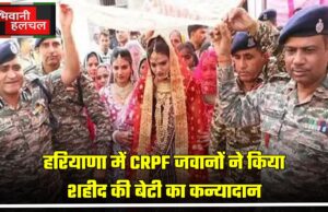 हरियाणा में CRPF जवानों ने किया शहीद की बेटी का कन्यादान