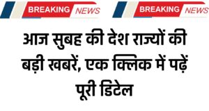 आज सुबह की देश राज्यों की बड़ी खबरें, एक क्लिक में पढ़ें पूरी डिटेल