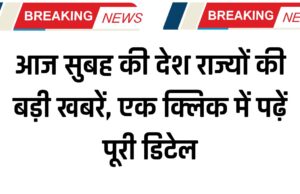 आज सुबह की देश राज्यों की बड़ी खबरें, एक क्लिक में पढ़ें पूरी डिटेल