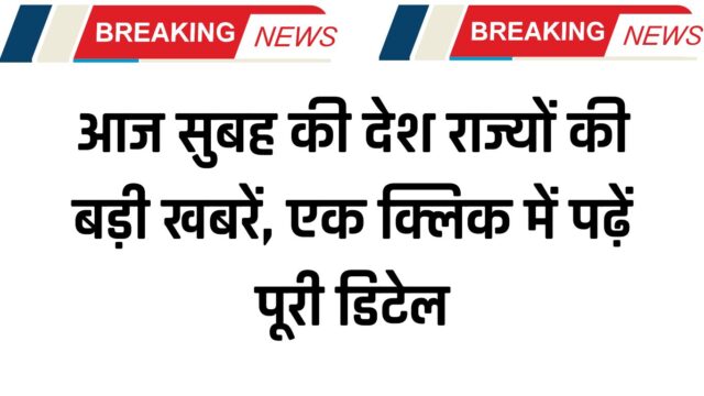 आज सुबह की देश राज्यों की बड़ी खबरें, एक क्लिक में पढ़ें पूरी डिटेल