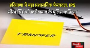 हरियाणा में बड़ा प्रशासनिक फेरबदल, IPS सौरभ सिंह बने फरीदाबाद के पुलिस कमिश्नर