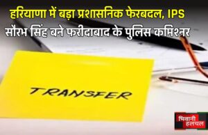 हरियाणा में बड़ा प्रशासनिक फेरबदल, IPS सौरभ सिंह बने फरीदाबाद के पुलिस कमिश्नर