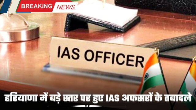 हरियाणा में बड़े स्तर पर हुए IAS अफसरों के तबादले