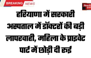 हरियाणा में सरकारी अस्पताल में डॉक्टरों की बड़ी लापरवाही, महिला के प्राइवेट पार्ट में छोड़ी दी रूई