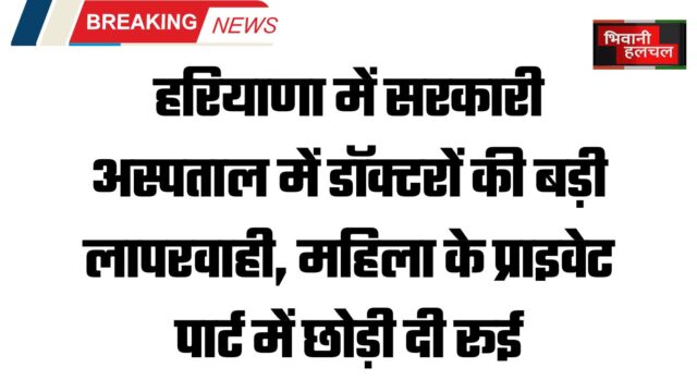 हरियाणा में सरकारी अस्पताल में डॉक्टरों की बड़ी लापरवाही, महिला के प्राइवेट पार्ट में छोड़ी दी रूई