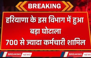 Haryana : हरियाणा के इस विभाग में हुआ बड़ा घोटाला, 700 से ज्यादा कर्मचारियों का हुआ खुलासा