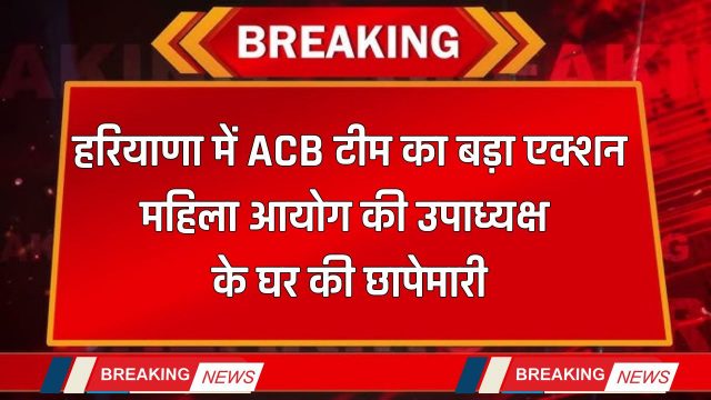 Haryana : हरियाणा में ACB टीम का बड़ा एक्शन, महिला आयोग की उपाध्यक्ष के घर की छापेमारी