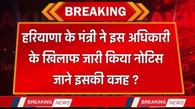 Haryana : हरियाणा के मंत्री ने इस अधिकारी के खिलाफ जारी किया नोटिस, जाने इसकी वजह ?