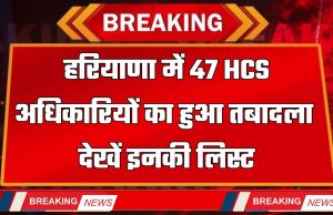 Haryana Transfer : हरियाणा में 47 HCS अधिकारियों का हुआ तबादला, देखें इनकी लिस्ट