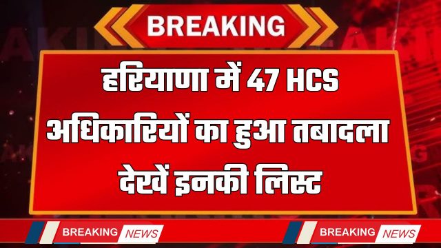 Haryana Transfer : हरियाणा में 47 HCS अधिकारियों का हुआ तबादला, देखें इनकी लिस्ट