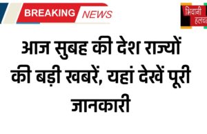 आज सुबह की देश राज्यों की बड़ी खबरें, यहां देखें पूरी जानकारी